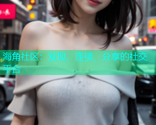 海角社区：发现、连接、分享的社交平台