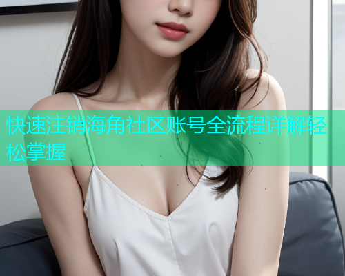 快速注销海角社区账号全流程详解轻松掌握