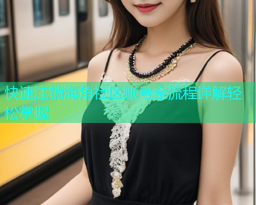 快速注销海角社区账号全流程详解轻松掌握