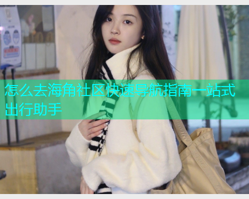 怎么去海角社区快速导航指南一站式出行助手