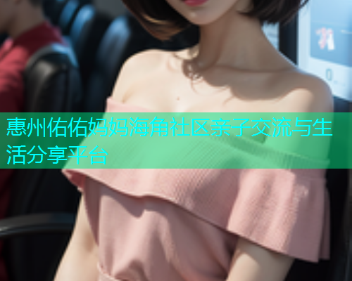 惠州佑佑妈妈海角社区亲子交流与生活分享平台