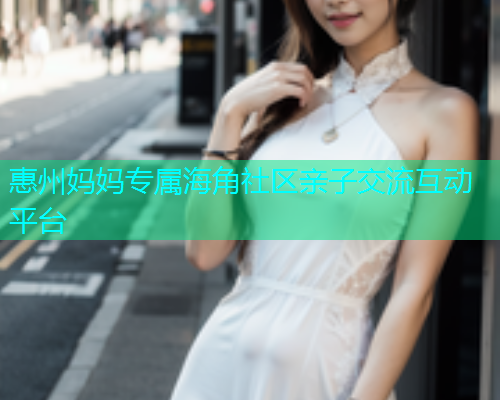 惠州妈妈专属海角社区亲子交流互动平台