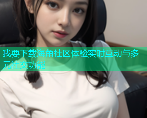 我要下载海角社区体验实时互动与多元社交功能