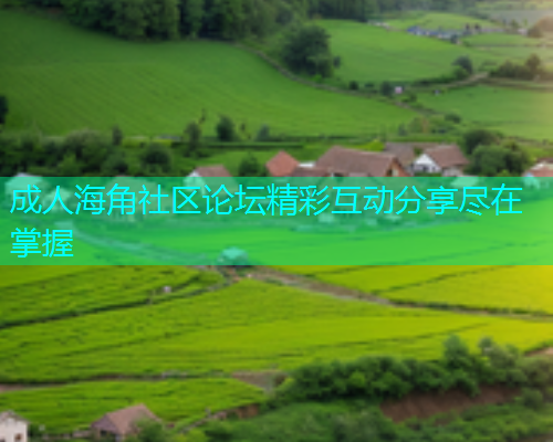成人海角社区论坛精彩互动分享尽在掌握