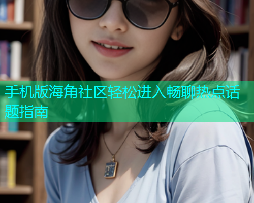 手机版海角社区轻松进入畅聊热点话题指南