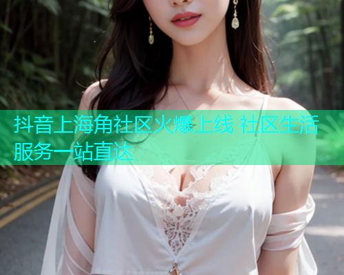 抖音上海角社区火爆上线 社区生活服务一站直达