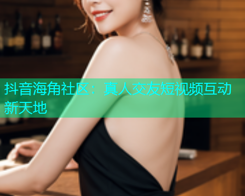 抖音海角社区：真人交友短视频互动新天地