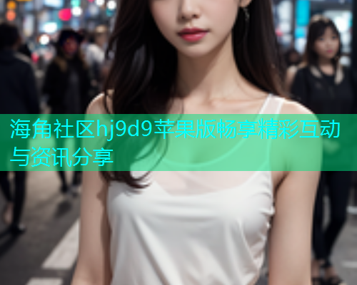 海角社区hj9d9苹果版畅享精彩互动与资讯分享