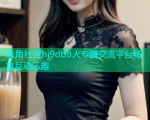 海角社区hj9db8人专属交流平台畅享互动乐趣