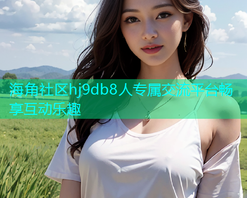 海角社区hj9db8人专属交流平台畅享互动乐趣