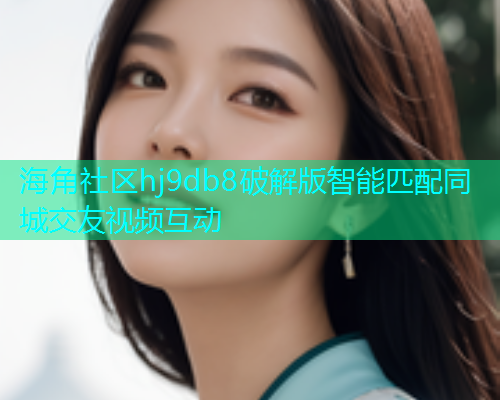 海角社区hj9db8破解版智能匹配同城交友视频互动