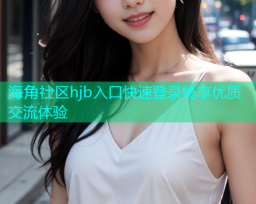 海角社区hjb入口快速登录畅享优质交流体验