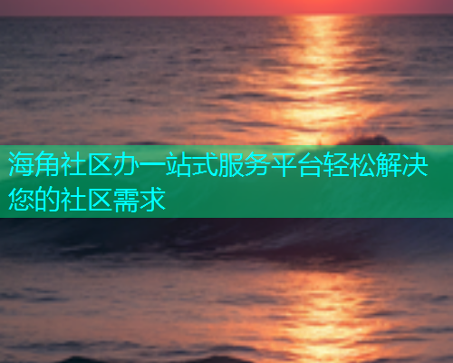 海角社区办一站式服务平台轻松解决您的社区需求