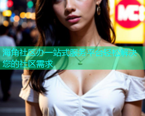 海角社区办一站式服务平台轻松解决您的社区需求