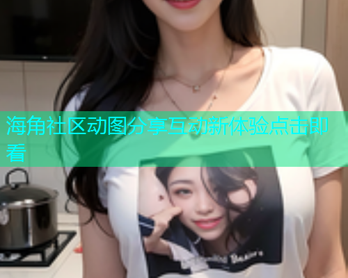 海角社区动图分享互动新体验点击即看