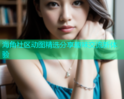 海角社区动图精选分享趣味交流新体验