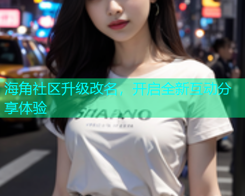 海角社区升级改名，开启全新互动分享体验