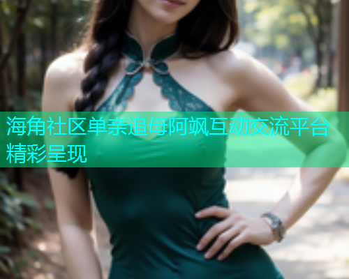 海角社区单亲追母阿飒互动交流平台精彩呈现