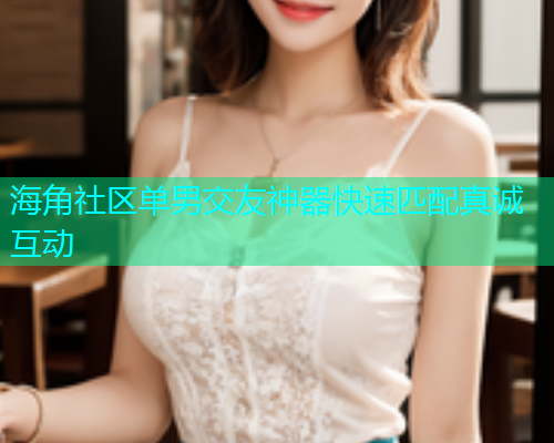 海角社区单男交友神器快速匹配真诚互动