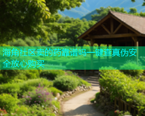 海角社区卖的药靠谱吗一键查真伪安全放心购买