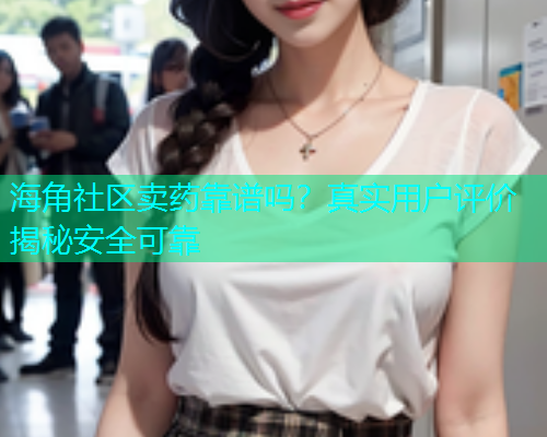 海角社区卖药靠谱吗？真实用户评价揭秘安全可靠