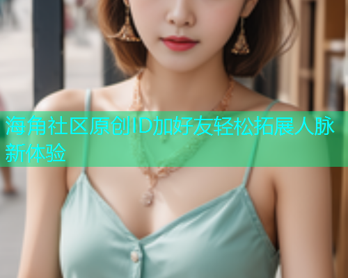 海角社区原创ID加好友轻松拓展人脉新体验