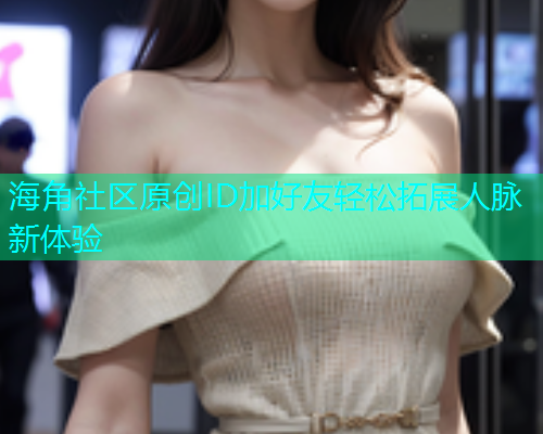 海角社区原创ID加好友轻松拓展人脉新体验