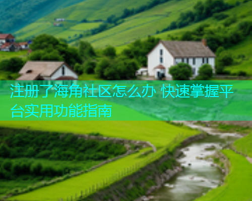 注册了海角社区怎么办 快速掌握平台实用功能指南