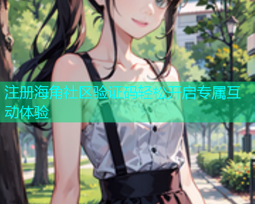 注册海角社区验证码轻松开启专属互动体验