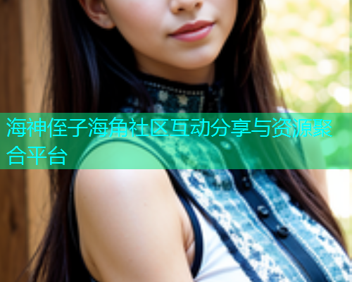 海神侄子海角社区互动分享与资源聚合平台