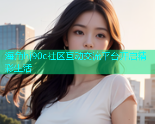 海角hj90c社区互动交流平台开启精彩生活