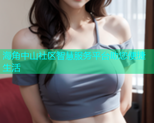 海角中山社区智慧服务平台助您便捷生活
