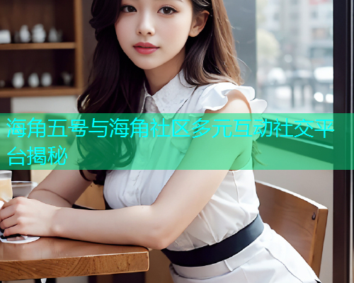 海角五号与海角社区多元互动社交平台揭秘