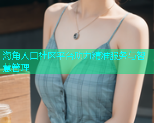 海角人口社区平台助力精准服务与智慧管理
