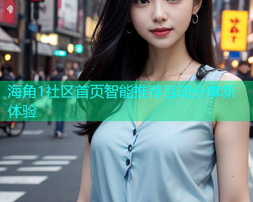 海角1社区首页智能推荐互动分享新体验