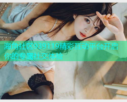 海角社区939119精彩互动平台开启你的专属社交体验