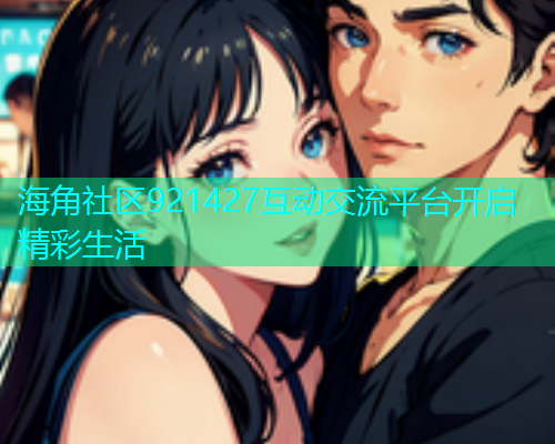 海角社区921427互动交流平台开启精彩生活