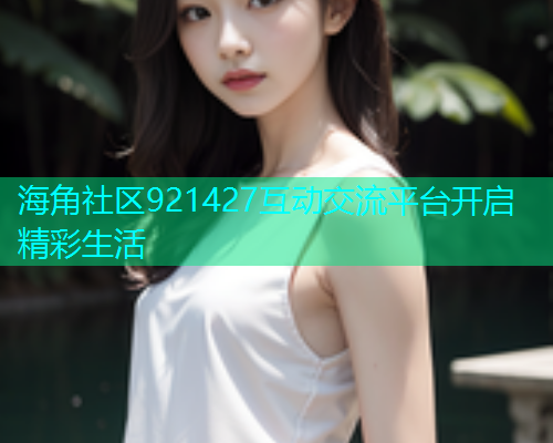海角社区921427互动交流平台开启精彩生活