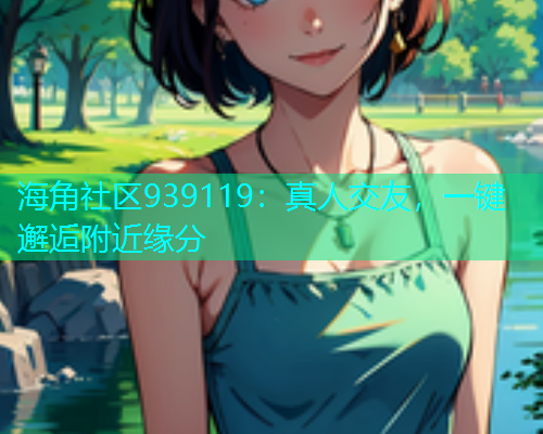 海角社区939119：真人交友，一键邂逅附近缘分