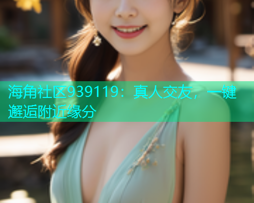 海角社区939119：真人交友，一键邂逅附近缘分