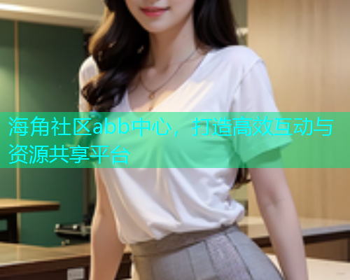 海角社区abb中心，打造高效互动与资源共享平台