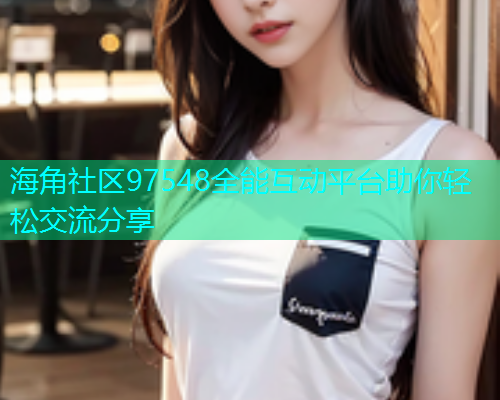 海角社区97548全能互动平台助你轻松交流分享