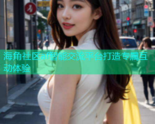 海角社区af智能交流平台打造专属互动体验