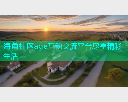海角社区age互动交流平台尽享精彩生活