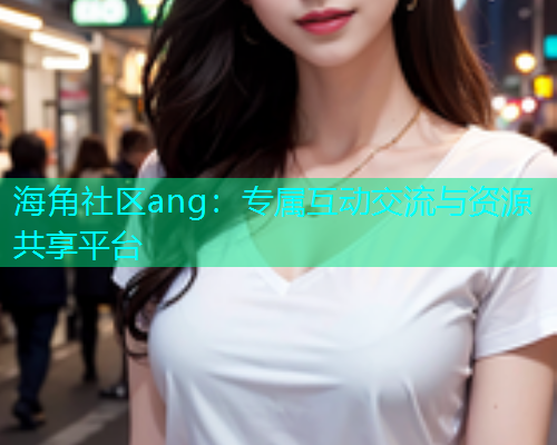 海角社区ang：专属互动交流与资源共享平台