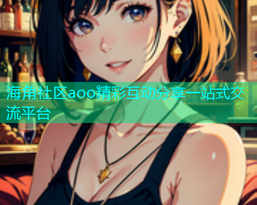 海角社区aoo精彩互动分享一站式交流平台