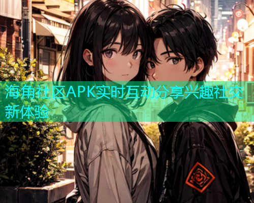 海角社区APK实时互动分享兴趣社交新体验