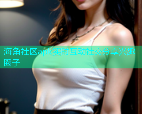 海角社区apk实时互动社交分享兴趣圈子
