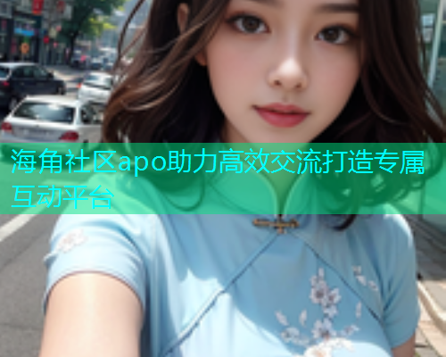海角社区apo助力高效交流打造专属互动平台