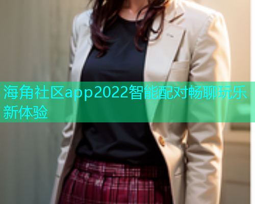 海角社区app2022智能配对畅聊玩乐新体验